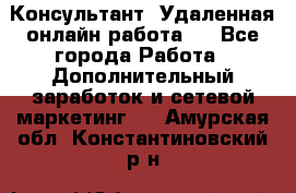 Консультант. Удаленная онлайн работа.  - Все города Работа » Дополнительный заработок и сетевой маркетинг   . Амурская обл.,Константиновский р-н